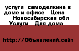 услуги  самоделкина в доме и офисе › Цена ­ 500 - Новосибирская обл. Услуги » Для дома   